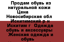 Продам обувь из натуральной кожи › Цена ­ 1 000 - Новосибирская обл., Искитимский р-н, Искитим г. Одежда, обувь и аксессуары » Женская одежда и обувь   . Новосибирская обл.